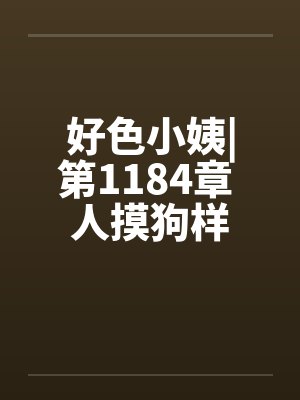 好色小姨|第1184章 人摸狗样 好色小姨|第1184章 人摸狗样