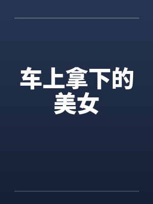 车上拿下的美女 车上拿下的美女