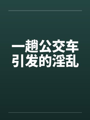 一趟公交车引发的淫乱 一趟公交车引发的淫乱
