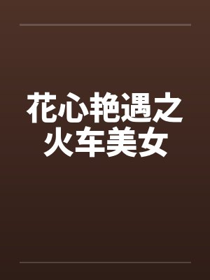 花心艳遇之火车美女 花心艳遇之火车美女