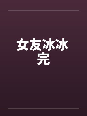 女友冰冰 完 女友冰冰 完