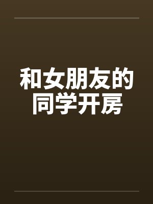 和女朋友的同学开房 和女朋友的同学开房
