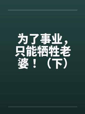 为了事业,只能牺牲老婆!(下) 为了事业,只能牺牲老婆!(下)