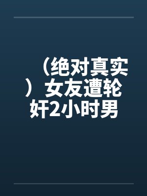 (绝对真实)女友遭轮奸2小时男友门外徘徊!!! (绝对真实)女友遭轮奸2小时男友门外徘徊!!!