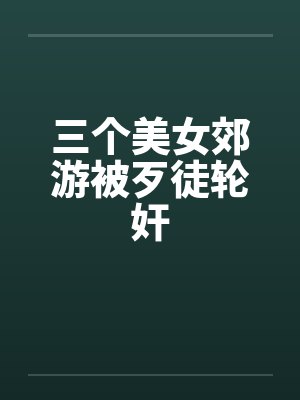 三个美女郊游被歹徒轮奸