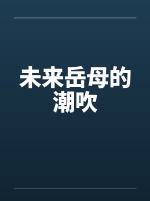 未来岳母的潮吹 未来岳母的潮吹