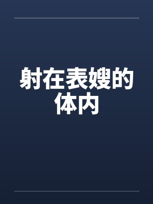 射在表嫂的体内 射在表嫂的体内