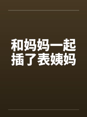 和妈妈一起插了表姨妈