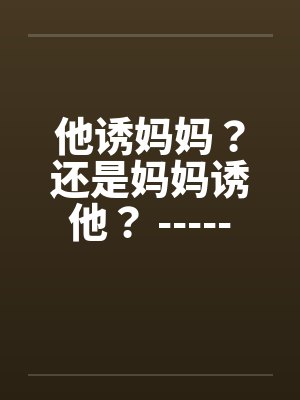 他诱妈妈?还是妈妈诱他? -----喜欢的顶了 他诱妈妈?还是妈妈诱他? -----喜欢的顶了