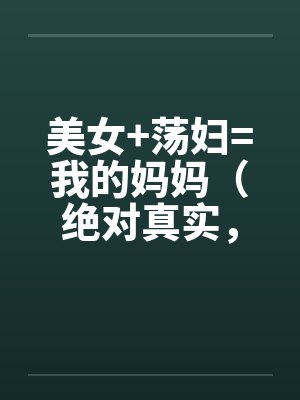 美女+荡妇=我的妈妈（绝对真实，修订稿)