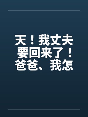 天!我丈夫要回来了!爸爸、我怎办? 天!我丈夫要回来了!爸爸、我怎办?