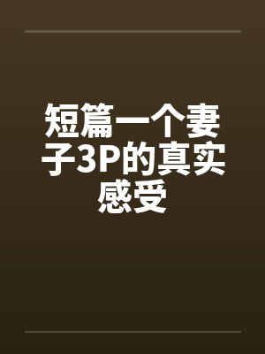 短篇一个妻子3P的真实感受