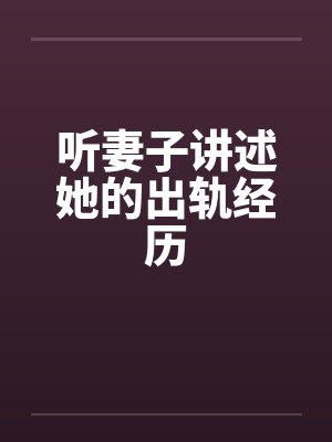 听妻子讲述她的出轨经历 听妻子讲述她的出轨经历