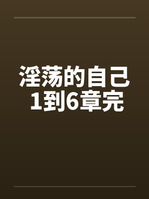 淫荡的自己 1到6章完 淫荡的自己 1到6章完