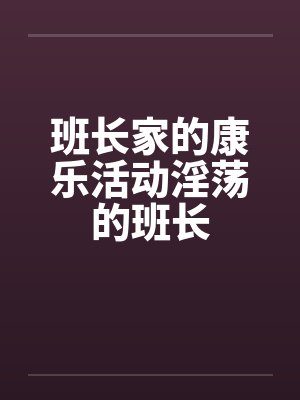 班长家的康乐活动淫荡的班长 班长家的康乐活动淫荡的班长