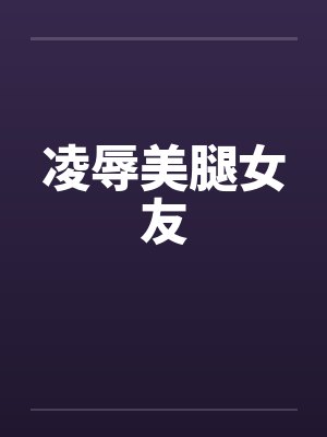 凌辱美腿女友 凌辱美腿女友