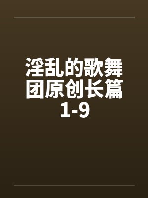淫乱的歌舞团原创长篇1-9 淫乱的歌舞团原创长篇1-9