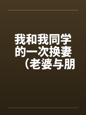 我和我同学的一次换妻（老婆与朋友妻）
