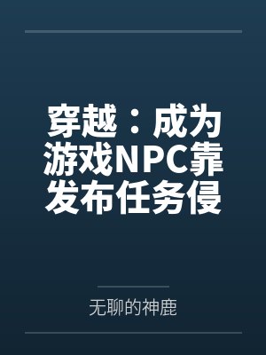 穿越:成为游戏NPC靠发布任务侵犯女性全文免费阅读 穿越:成为游戏NPC靠发布任务侵犯女性全文免费阅读