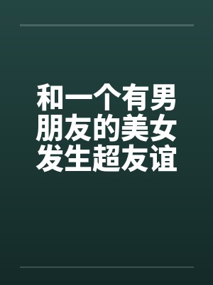 和一个有男朋友的美女发生超友谊1-2 和一个有男朋友的美女发生超友谊1-2