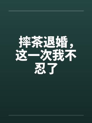 摔茶退婚，这一次我不忍了
