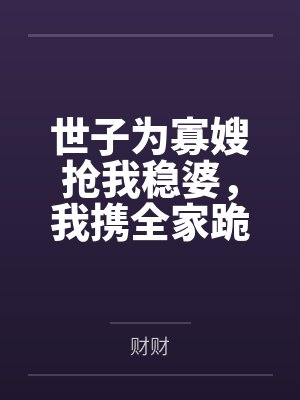 世子为寡嫂抢我稳婆,我携全家跪宫门 世子为寡嫂抢我稳婆,我携全家跪宫门