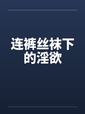 连裤丝袜下的淫欲 连裤丝袜下的淫欲