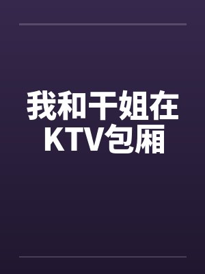 我和干姐在KTV包厢 我和干姐在KTV包厢