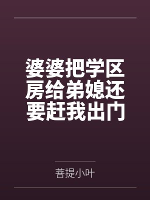 婆婆把学区房给弟媳还要赶我出门,可我早就买下了整栋楼 婆婆把学区房给弟媳还要赶我出门,可我早就买下了整栋楼