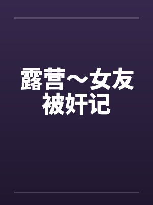 露营~女友被奸记 露营~女友被奸记