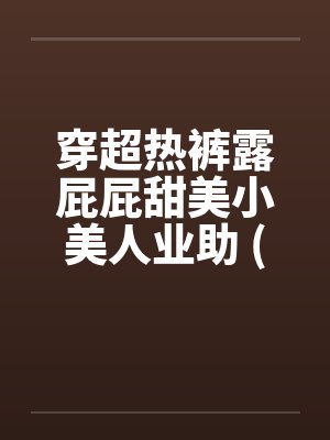 穿超热裤露屁屁甜美小美人业助 (转贴) 穿超热裤露屁屁甜美小美人业助 (转贴)