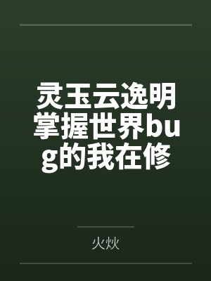 灵玉云逸明掌握世界bug的我在修真文里赢麻了