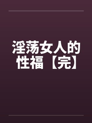 淫荡女人的性福【完】 淫荡女人的性福【完】
