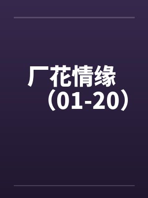 厂花情缘 (01-20) 厂花情缘 (01-20)