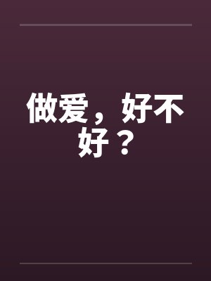 做爱,好不好? 做爱,好不好?