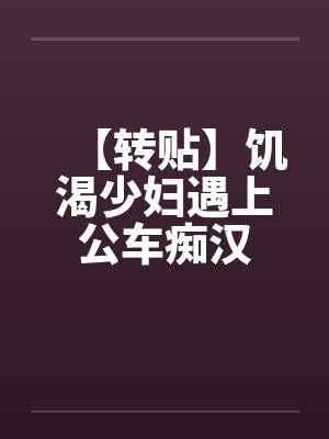 【转贴】饥渴少妇遇上公车痴汉 【转贴】饥渴少妇遇上公车痴汉