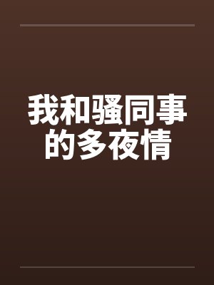 我和骚同事的多夜情 我和骚同事的多夜情