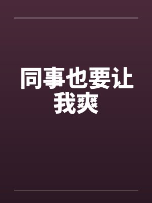 同事也要让我爽 同事也要让我爽