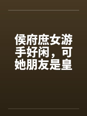 侯府庶女游手好闲,可她朋友是皇族啊 侯府庶女游手好闲,可她朋友是皇族啊