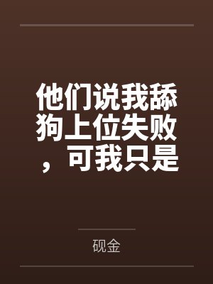 他们说我舔狗上位失败,可我只是打工人啊 他们说我舔狗上位失败,可我只是打工人啊