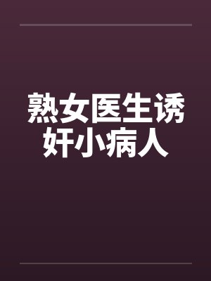 熟女医生诱奸小病人 熟女医生诱奸小病人
