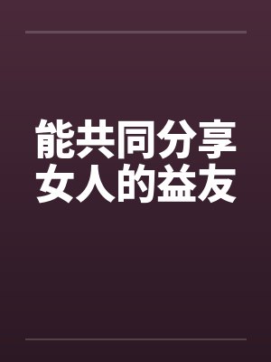 能共同分享女人的益友 能共同分享女人的益友