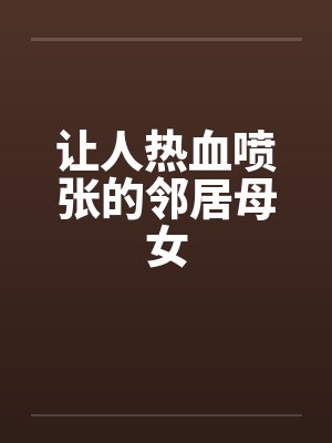 让人热血喷张的邻居母女 让人热血喷张的邻居母女