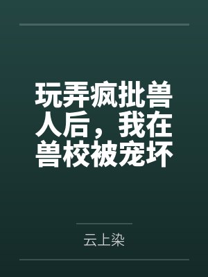 玩弄疯批兽人后,我在兽校被宠坏 玩弄疯批兽人后,我在兽校被宠坏