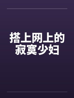 搭上网上的寂寞少妇 搭上网上的寂寞少妇