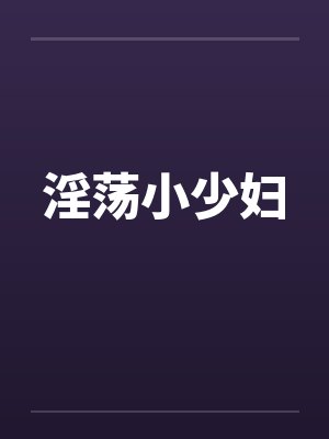 淫荡小少妇 淫荡小少妇