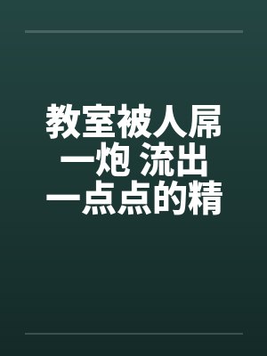 教室被人屌一炮 流出一点点的精液