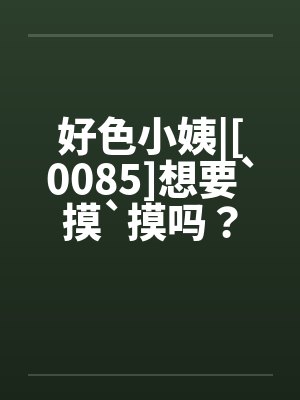 好色小姨|[0085]想要`摸`摸吗？
