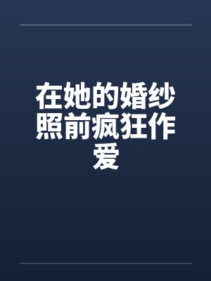 在她的婚纱照前疯狂作爱 在她的婚纱照前疯狂作爱