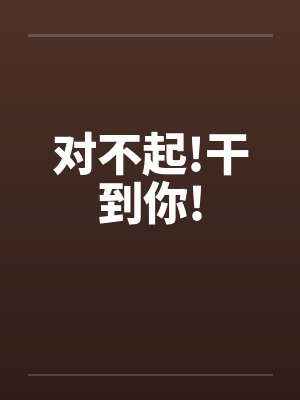 对不起!干到你! 对不起!干到你!
